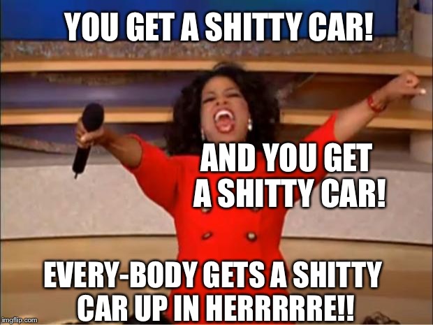 Oprah You Get A Meme | YOU GET A SHITTY CAR! AND YOU GET A SHITTY CAR! EVERY-BODY GETS A SHITTY CAR UP IN HERRRRRE!! | image tagged in memes,oprah you get a | made w/ Imgflip meme maker