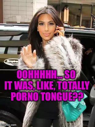 Kim Kardashian On Cell | OOHHHHH... SO IT WAS, LIKE, TOTALLY PORNO TONGUE?? | image tagged in kim kardashian on cell | made w/ Imgflip meme maker