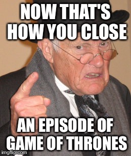 Back In My Day Meme | NOW THAT'S HOW YOU CLOSE; AN EPISODE OF GAME OF THRONES | image tagged in memes,back in my day | made w/ Imgflip meme maker