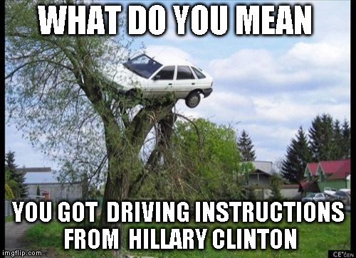 Secure Parking Meme | WHAT DO YOU MEAN; YOU GOT  DRIVING INSTRUCTIONS FROM  HILLARY CLINTON | image tagged in memes,secure parking | made w/ Imgflip meme maker
