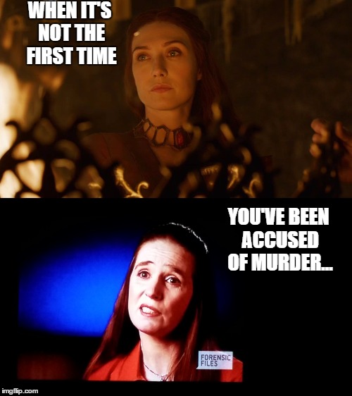 Game Of Thrones vs. Forensic Files | WHEN IT'S NOT THE FIRST TIME; YOU'VE BEEN ACCUSED OF MURDER... | image tagged in murder,women,game of thrones,tv show,lookalike | made w/ Imgflip meme maker
