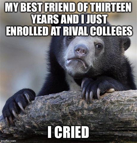 Confession Bear Meme | MY BEST FRIEND OF THIRTEEN YEARS AND I JUST ENROLLED AT RIVAL COLLEGES; I CRIED | image tagged in memes,confession bear | made w/ Imgflip meme maker