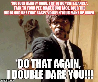 Say That Again I Dare You Meme | YOUTUBE BEAUTY GURU, TRY TO DO "CUTE DANCE", TALK TO YOUR PET, MAKE DUCK FACE, BLUR THE VIDEO AND USE THAT RASPY VOICE IN YOUR MAKE UP VIDEO. DO THAT AGAIN, I DOUBLE DARE YOU!!! | image tagged in memes,say that again i dare you | made w/ Imgflip meme maker