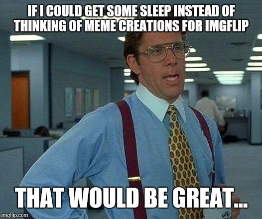 That Would Be Great | IF I COULD GET SOME SLEEP INSTEAD OF THINKING OF MEME CREATIONS FOR IMGFLIP; THAT WOULD BE GREAT... | image tagged in memes,that would be great | made w/ Imgflip meme maker