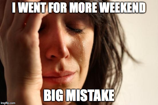 First World Problems Meme | I WENT FOR MORE WEEKEND; BIG MISTAKE | image tagged in memes,first world problems | made w/ Imgflip meme maker