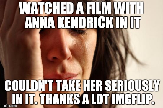 First World Problems Meme | WATCHED A FILM WITH ANNA KENDRICK IN IT; COULDN'T TAKE HER SERIOUSLY IN IT. THANKS A LOT IMGFLIP. | image tagged in memes,first world problems | made w/ Imgflip meme maker