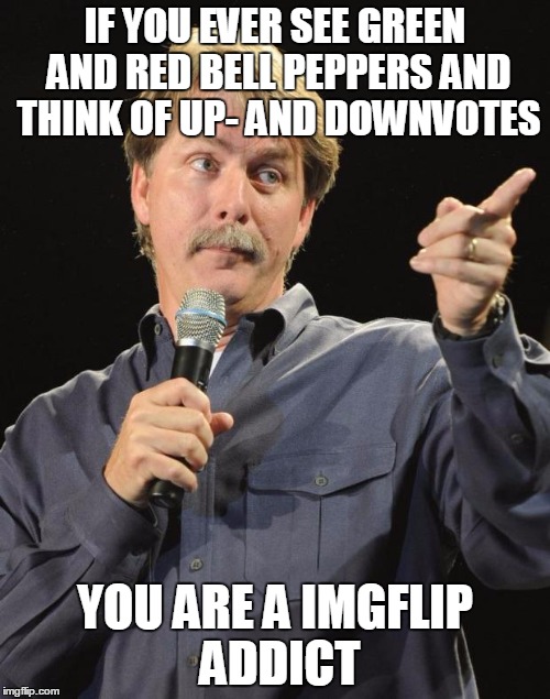 Everybody does this now so why not | IF YOU EVER SEE GREEN AND RED BELL PEPPERS AND THINK OF UP- AND DOWNVOTES; YOU ARE A IMGFLIP ADDICT | image tagged in jeff foxworthy | made w/ Imgflip meme maker