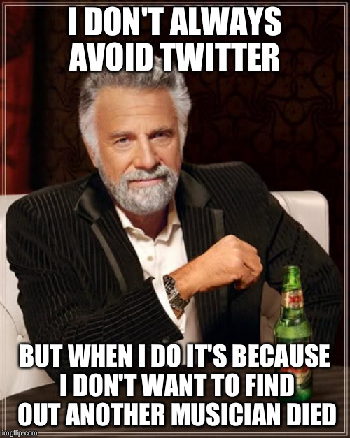 The Most Interesting Man In The World | I DON'T ALWAYS AVOID TWITTER; BUT WHEN I DO IT'S BECAUSE I DON'T WANT TO FIND OUT ANOTHER MUSICIAN DIED | image tagged in memes,the most interesting man in the world | made w/ Imgflip meme maker