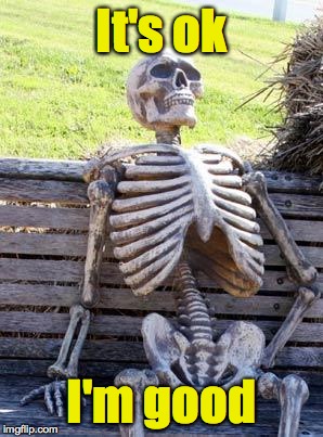 Waiting Skeleton Meme | It's ok I'm good | image tagged in memes,waiting skeleton | made w/ Imgflip meme maker