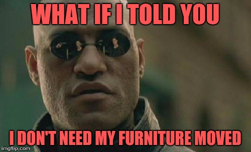 Matrix Morpheus Meme | WHAT IF I TOLD YOU I DON'T NEED MY FURNITURE MOVED | image tagged in memes,matrix morpheus | made w/ Imgflip meme maker