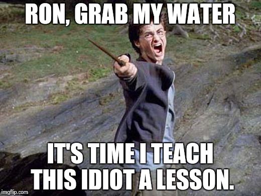 Harry Potter Yelling | RON, GRAB MY WATER; IT'S TIME I TEACH THIS IDIOT A LESSON. | image tagged in harry potter yelling | made w/ Imgflip meme maker