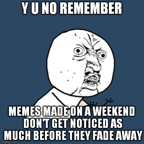 Thought some were clever this weekend, but they never went anywhere | Y U NO REMEMBER; MEMES MADE ON A WEEKEND DON'T GET NOTICED AS MUCH BEFORE THEY FADE AWAY | image tagged in memes,y u no | made w/ Imgflip meme maker