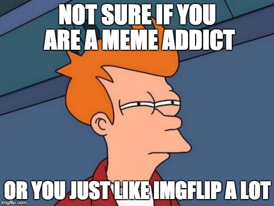 I just love ImgFlip xP | NOT SURE IF YOU ARE A MEME ADDICT; OR YOU JUST LIKE IMGFLIP A LOT | image tagged in memes,futurama fry | made w/ Imgflip meme maker