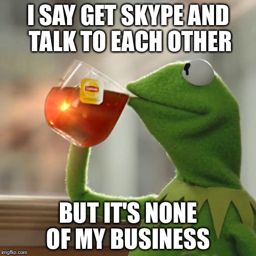 But That's None Of My Business Meme | I SAY GET SKYPE AND TALK TO EACH OTHER BUT IT'S NONE OF MY BUSINESS | image tagged in memes,but thats none of my business,kermit the frog | made w/ Imgflip meme maker