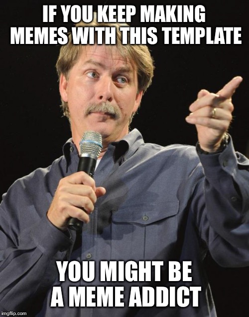 Jeff Foxworthy | IF YOU KEEP MAKING MEMES WITH THIS TEMPLATE; YOU MIGHT BE A MEME ADDICT | image tagged in jeff foxworthy | made w/ Imgflip meme maker