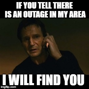 Liam Neeson Taken Meme | IF YOU TELL THERE IS AN OUTAGE IN MY AREA; I WILL FIND YOU | image tagged in memes,liam neeson taken | made w/ Imgflip meme maker