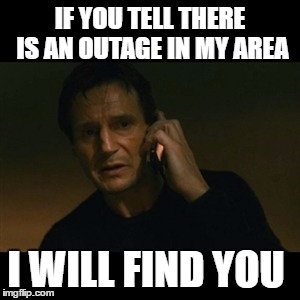 Liam Neeson Taken | IF YOU TELL THERE IS AN OUTAGE IN MY AREA; I WILL FIND YOU | image tagged in memes,liam neeson taken | made w/ Imgflip meme maker