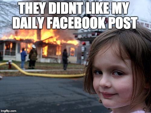 Disaster Girl | THEY DIDNT LIKE MY DAILY FACEBOOK POST | image tagged in memes,disaster girl | made w/ Imgflip meme maker
