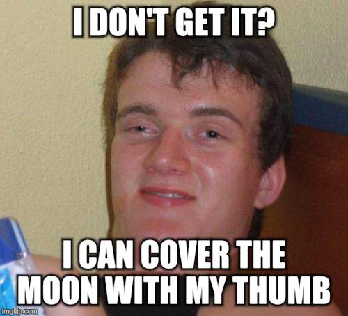 10 Guy Meme | I DON'T GET IT? I CAN COVER THE MOON WITH MY THUMB | image tagged in memes,10 guy | made w/ Imgflip meme maker