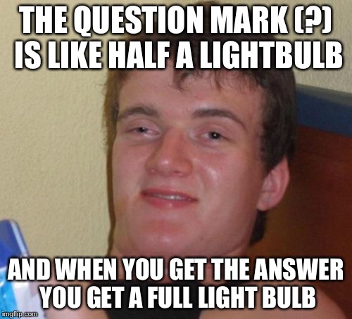 10 Guy Meme | THE QUESTION MARK (?) IS LIKE HALF A LIGHTBULB; AND WHEN YOU GET THE ANSWER YOU GET A FULL LIGHT BULB | image tagged in memes,10 guy | made w/ Imgflip meme maker