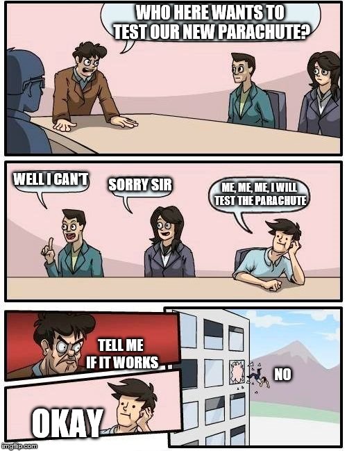 Boardroom Meeting Suggestion Meme | WHO HERE WANTS TO TEST OUR NEW PARACHUTE? WELL I CAN'T; SORRY
SIR; ME, ME, ME,
I WILL TEST THE PARACHUTE; TELL ME IF IT WORKS; NO; OKAY | image tagged in memes,boardroom meeting suggestion | made w/ Imgflip meme maker