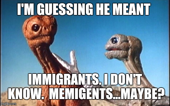 I'M GUESSING HE MEANT IMMIGRANTS. I DON'T KNOW.  MEMIGENTS...MAYBE? | made w/ Imgflip meme maker
