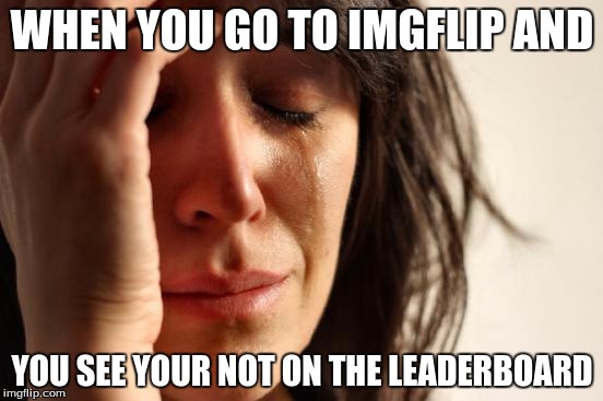 First World Problems | WHEN YOU GO TO IMGFLIP AND; YOU SEE YOUR NOT ON THE LEADERBOARD | image tagged in memes,first world problems | made w/ Imgflip meme maker