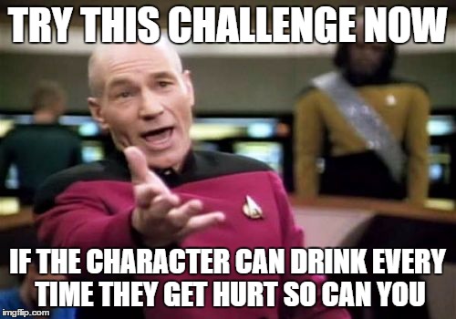 Picard Wtf Meme | TRY THIS CHALLENGE NOW IF THE CHARACTER CAN DRINK EVERY TIME THEY GET HURT SO CAN YOU | image tagged in memes,picard wtf | made w/ Imgflip meme maker