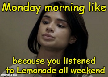 Monday morning like; because you listened to Lemonade all weekend | image tagged in lemonade,beyonce,beyhive,latinas | made w/ Imgflip meme maker