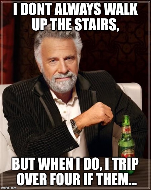 The Most Interesting Man In The World | I DONT ALWAYS WALK UP THE STAIRS, BUT WHEN I DO, I TRIP OVER FOUR IF THEM... | image tagged in memes,the most interesting man in the world | made w/ Imgflip meme maker
