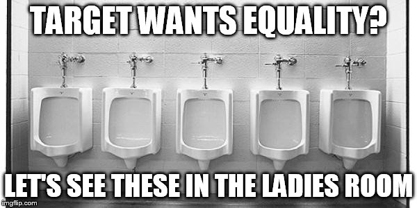real equality starts here |  TARGET WANTS EQUALITY? LET'S SEE THESE IN THE LADIES ROOM | image tagged in urinal | made w/ Imgflip meme maker