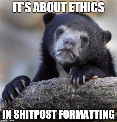 Confession Bear Meme | IT'S ABOUT ETHICS; IN SHITPOST FORMATTING | image tagged in memes,confession bear | made w/ Imgflip meme maker