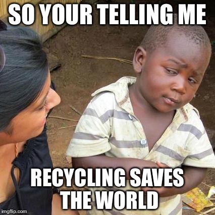 Third World Skeptical Kid | SO YOUR TELLING ME; RECYCLING SAVES THE WORLD | image tagged in memes,third world skeptical kid | made w/ Imgflip meme maker