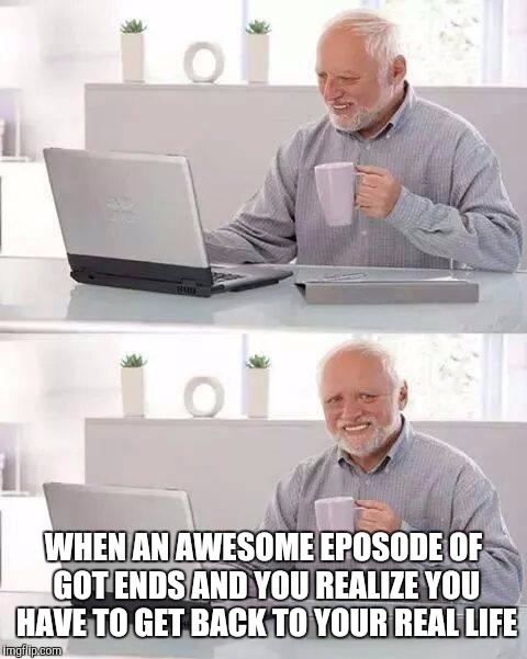 Hide the Pain Harold | WHEN AN AWESOME EPOSODE OF GOT ENDS AND YOU REALIZE YOU HAVE TO GET BACK TO YOUR REAL LIFE | image tagged in memes,hide the pain harold | made w/ Imgflip meme maker