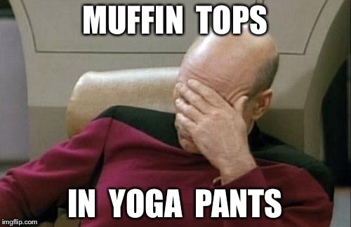 Captain Picard Facepalm Meme | MUFFIN  TOPS; IN  YOGA  PANTS | image tagged in memes,captain picard facepalm | made w/ Imgflip meme maker
