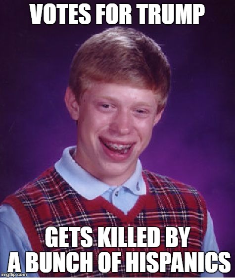 Well... | VOTES FOR TRUMP; GETS KILLED BY A BUNCH OF HISPANICS | image tagged in memes,bad luck brian | made w/ Imgflip meme maker