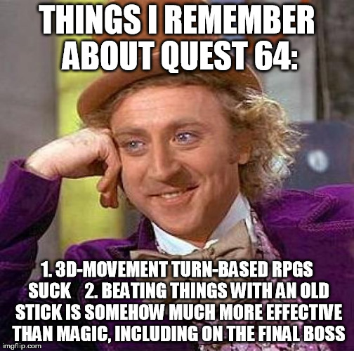 Creepy Condescending Wonka Meme | THINGS I REMEMBER ABOUT QUEST 64: 1. 3D-MOVEMENT TURN-BASED RPGS SUCK
   2. BEATING THINGS WITH AN OLD STICK IS SOMEHOW MUCH MORE EFFECTIVE  | image tagged in memes,creepy condescending wonka | made w/ Imgflip meme maker