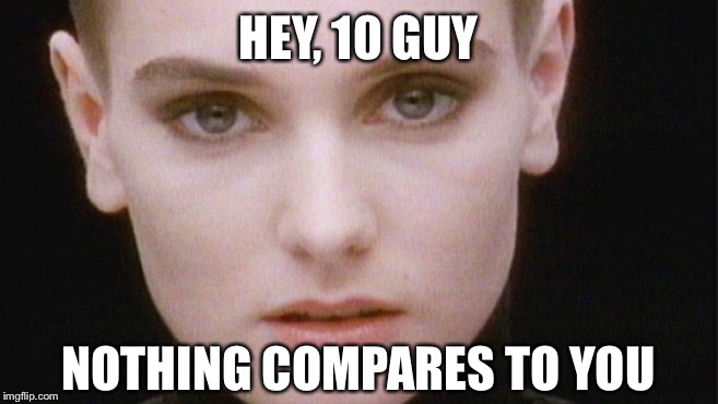 HEY, 10 GUY NOTHING COMPARES TO YOU | made w/ Imgflip meme maker