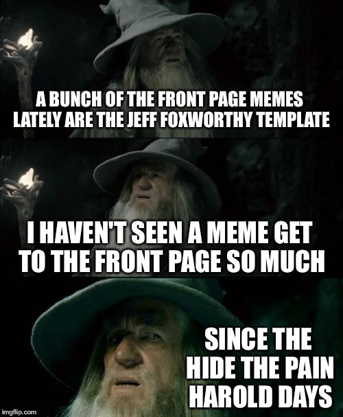 Confused Gandalf | A BUNCH OF THE FRONT PAGE MEMES LATELY ARE THE JEFF FOXWORTHY TEMPLATE; I HAVEN'T SEEN A MEME GET TO THE FRONT PAGE SO MUCH; SINCE THE HIDE THE PAIN HAROLD DAYS | image tagged in memes,confused gandalf | made w/ Imgflip meme maker