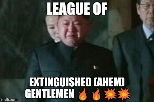 Kim Jong Un Sad | LEAGUE OF; EXTINGUISHED (AHEM) GENTLEMEN 🔥🔥💥💥 | image tagged in memes,kim jong un sad | made w/ Imgflip meme maker