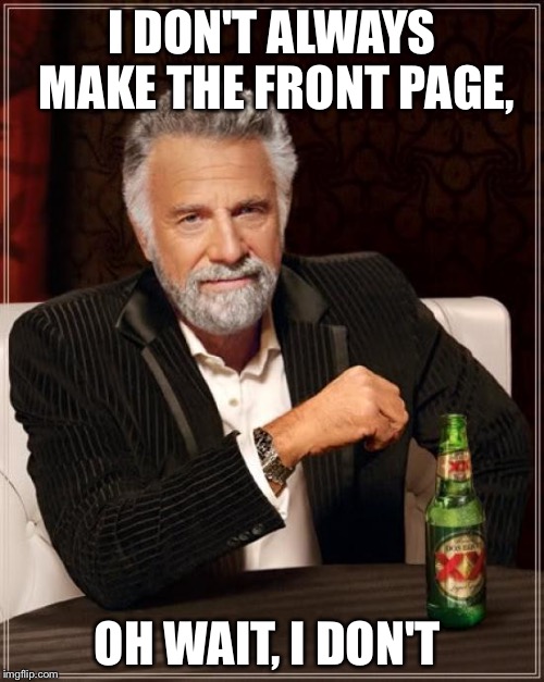 The Most Interesting Man In The World | I DON'T ALWAYS MAKE THE FRONT PAGE, OH WAIT, I DON'T | image tagged in memes,the most interesting man in the world | made w/ Imgflip meme maker