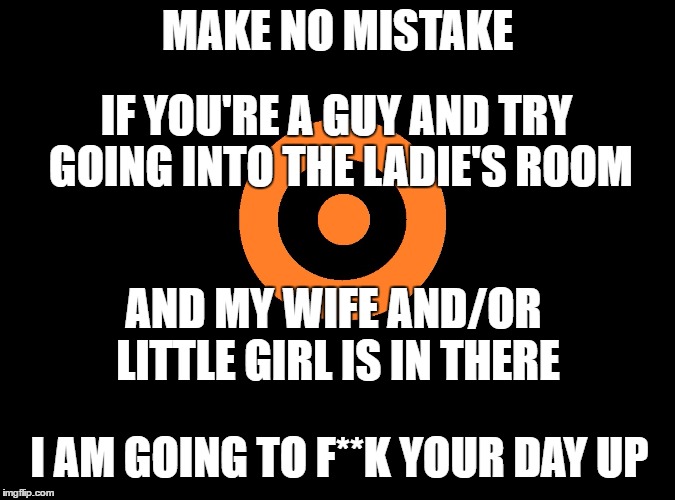 MAKE NO MISTAKE IF YOU'RE A GUY AND TRY GOING INTO THE LADIE'S ROOM AND MY WIFE AND/OR LITTLE GIRL IS IN THERE I AM GOING TO F**K YOUR DAY U | made w/ Imgflip meme maker