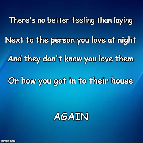 No better love |  There's no better feeling than laying; Next to the person you love at night; And they don't know you love them; Or how you got in to their house; AGAIN | image tagged in love,funny memes,stalker,sex | made w/ Imgflip meme maker