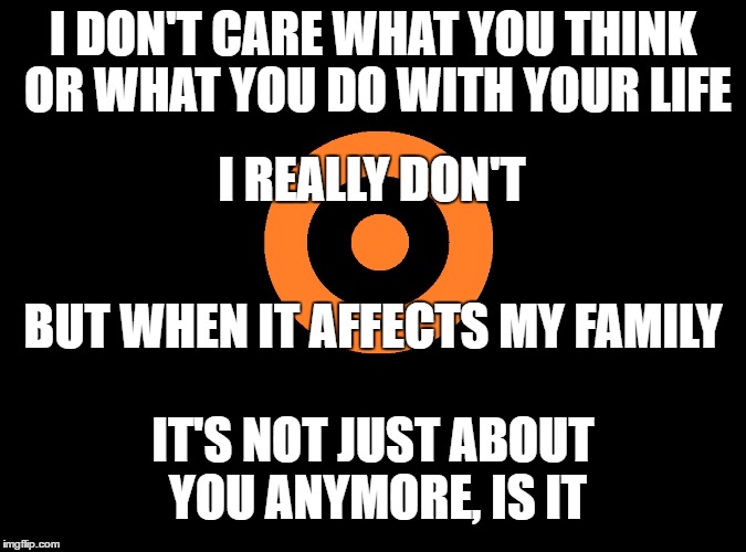 I DON'T CARE WHAT YOU THINK OR WHAT YOU DO WITH YOUR LIFE I REALLY DON'T BUT WHEN IT AFFECTS MY FAMILY IT'S NOT JUST ABOUT YOU ANYMORE, IS I | made w/ Imgflip meme maker