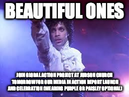 Prince | BEAUTIFUL ONES; JOIN GLOBAL ACTION PROJECT AT JUDSON CHURCH TOMORROW FOR OUR MEDIA IN ACTION REPORT LAUNCH AND CELEBRATION (WEARING PURPLE OR PAISLEY OPTIONAL) | image tagged in prince | made w/ Imgflip meme maker