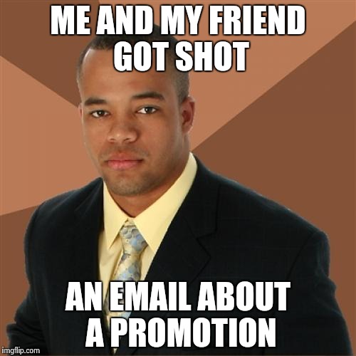 Successful Black Man Meme | ME AND MY FRIEND GOT SHOT; AN EMAIL ABOUT A PROMOTION | image tagged in memes,successful black man | made w/ Imgflip meme maker
