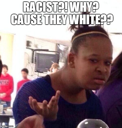 Black Girl Wat Meme | RACIST?! WHY? CAUSE THEY WHITE?? | image tagged in memes,black girl wat | made w/ Imgflip meme maker