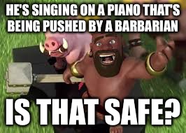 HE'S SINGING ON A PIANO THAT'S BEING PUSHED BY A BARBARIAN; IS THAT SAFE? | image tagged in clash of clans | made w/ Imgflip meme maker