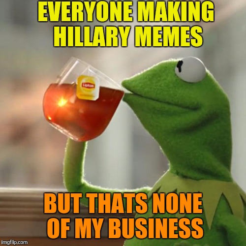 But That's None Of My Business Meme | EVERYONE MAKING HILLARY MEMES; BUT THATS NONE OF MY BUSINESS | image tagged in memes,but thats none of my business,kermit the frog | made w/ Imgflip meme maker