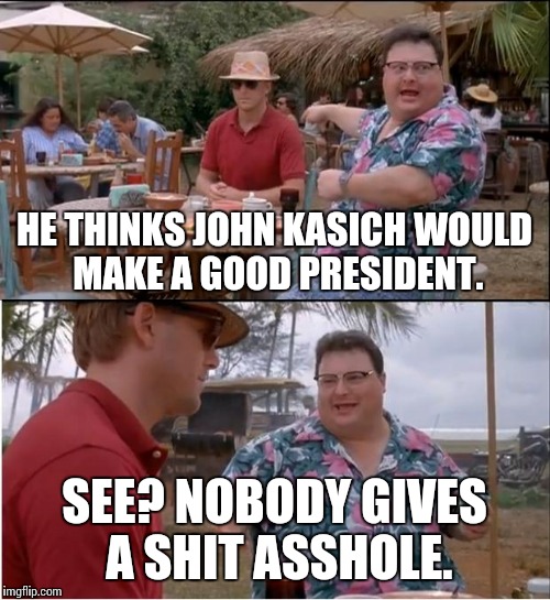 Nobody cares bout Kasich. | HE THINKS JOHN KASICH WOULD MAKE A GOOD PRESIDENT. SEE? NOBODY GIVES A SHIT ASSHOLE. | image tagged in memes,see nobody cares,kasich,funny,political memes | made w/ Imgflip meme maker